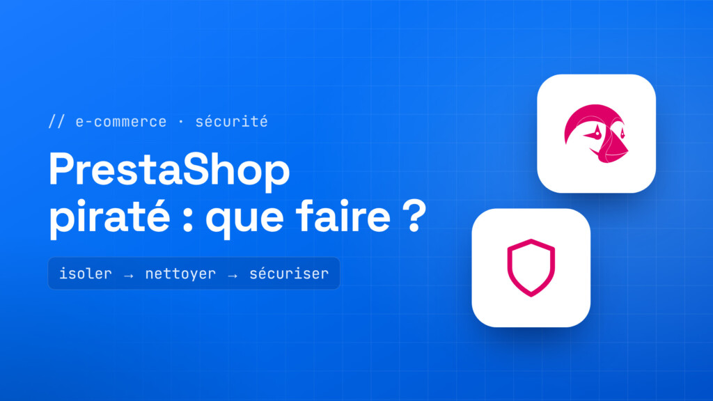 Boutique PrestaShop piratée : isoler, nettoyer et sécuriser la boutique